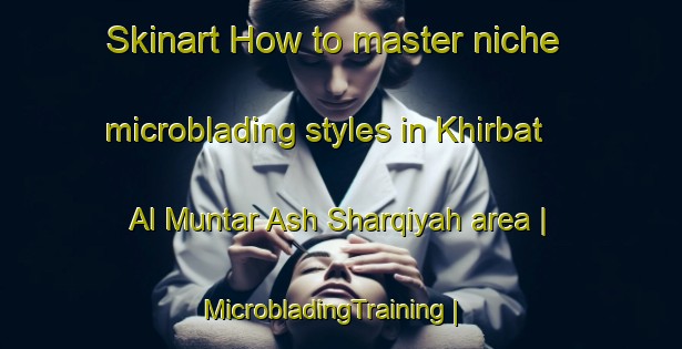 Skinart How to master niche microblading styles in Khirbat Al Muntar Ash Sharqiyah area | MicrobladingTraining | MicrobladingClasses | SkinartTraining-State of Palestine